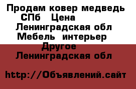 Продам ковер-медведь  СПб › Цена ­ 50 000 - Ленинградская обл. Мебель, интерьер » Другое   . Ленинградская обл.